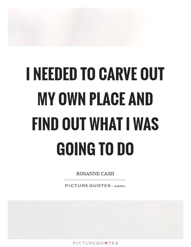 I needed to carve out my own place and find out what I was going to do Picture Quote #1