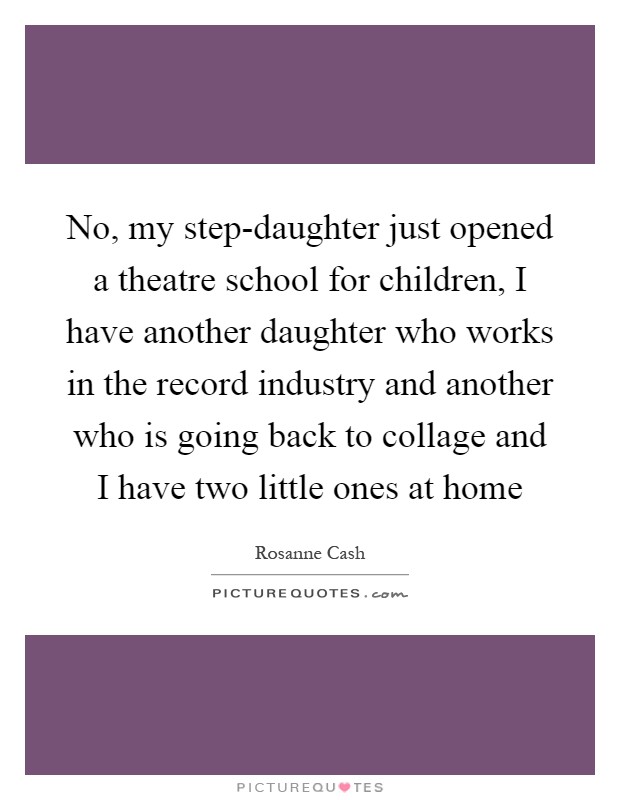No, my step-daughter just opened a theatre school for children, I have another daughter who works in the record industry and another who is going back to collage and I have two little ones at home Picture Quote #1