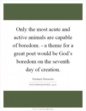Only the most acute and active animals are capable of boredom. - a theme for a great poet would be God’s boredom on the seventh day of creation Picture Quote #1