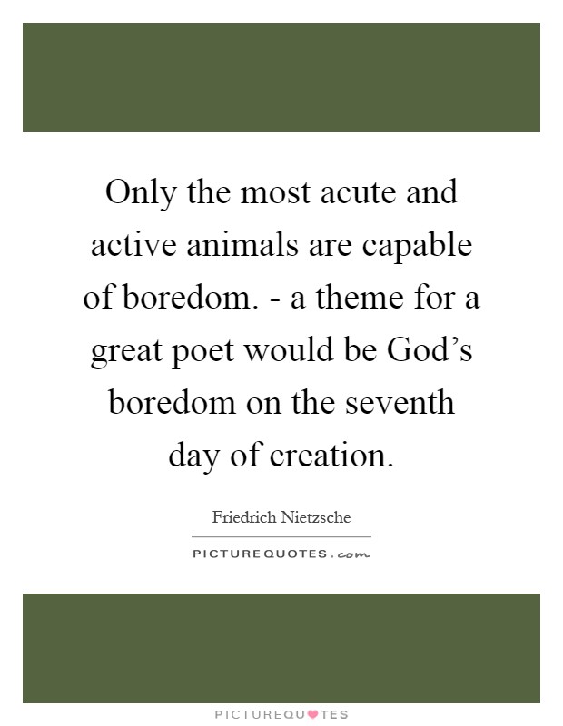 Only the most acute and active animals are capable of boredom. - a theme for a great poet would be God's boredom on the seventh day of creation Picture Quote #1