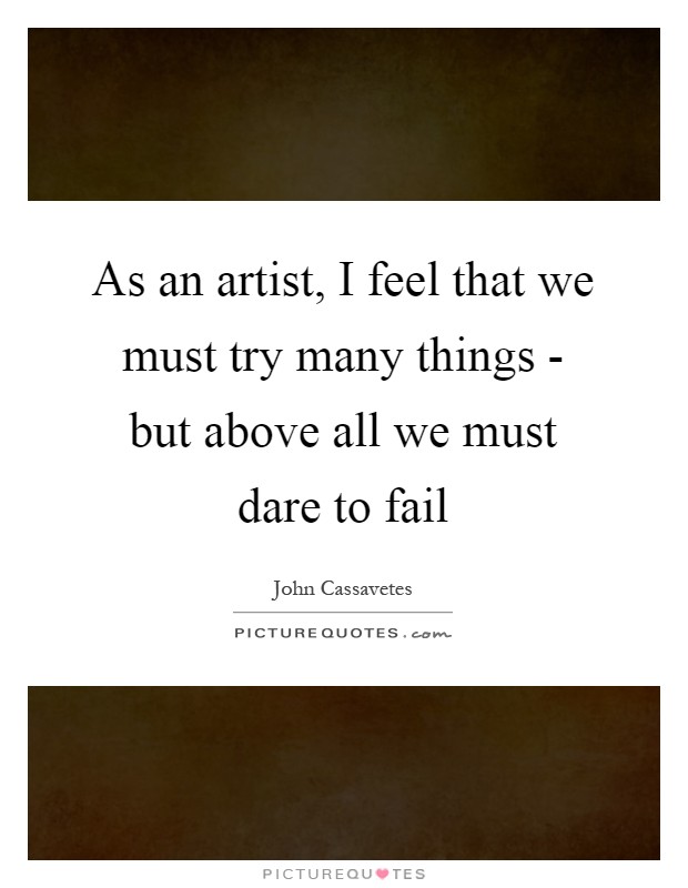 As an artist, I feel that we must try many things - but above all we must dare to fail Picture Quote #1