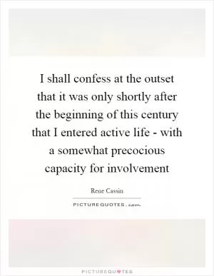 I shall confess at the outset that it was only shortly after the beginning of this century that I entered active life - with a somewhat precocious capacity for involvement Picture Quote #1