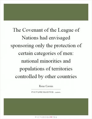 The Covenant of the League of Nations had envisaged sponsoring only the protection of certain categories of men: national minorities and populations of territories controlled by other countries Picture Quote #1