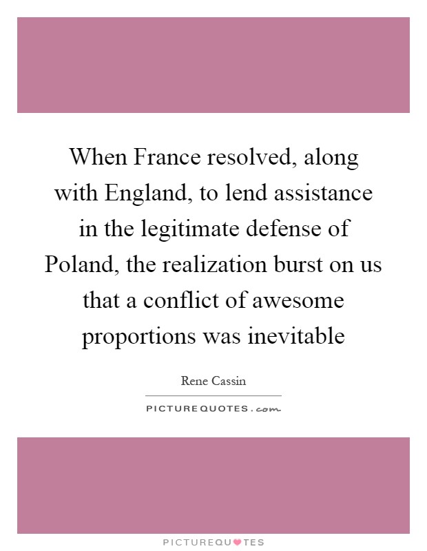 When France resolved, along with England, to lend assistance in the legitimate defense of Poland, the realization burst on us that a conflict of awesome proportions was inevitable Picture Quote #1