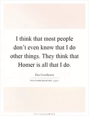 I think that most people don’t even know that I do other things. They think that Homer is all that I do Picture Quote #1