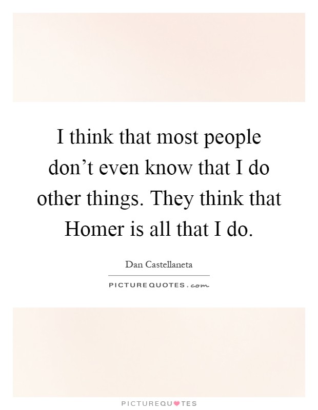 I think that most people don't even know that I do other things. They think that Homer is all that I do Picture Quote #1