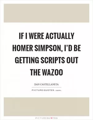 If I were actually Homer Simpson, I’d be getting scripts out the wazoo Picture Quote #1