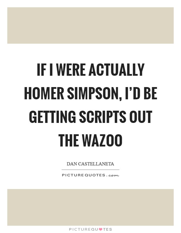 If I were actually Homer Simpson, I'd be getting scripts out the wazoo Picture Quote #1
