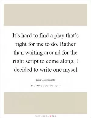 It’s hard to find a play that’s right for me to do. Rather than waiting around for the right script to come along, I decided to write one mysel Picture Quote #1
