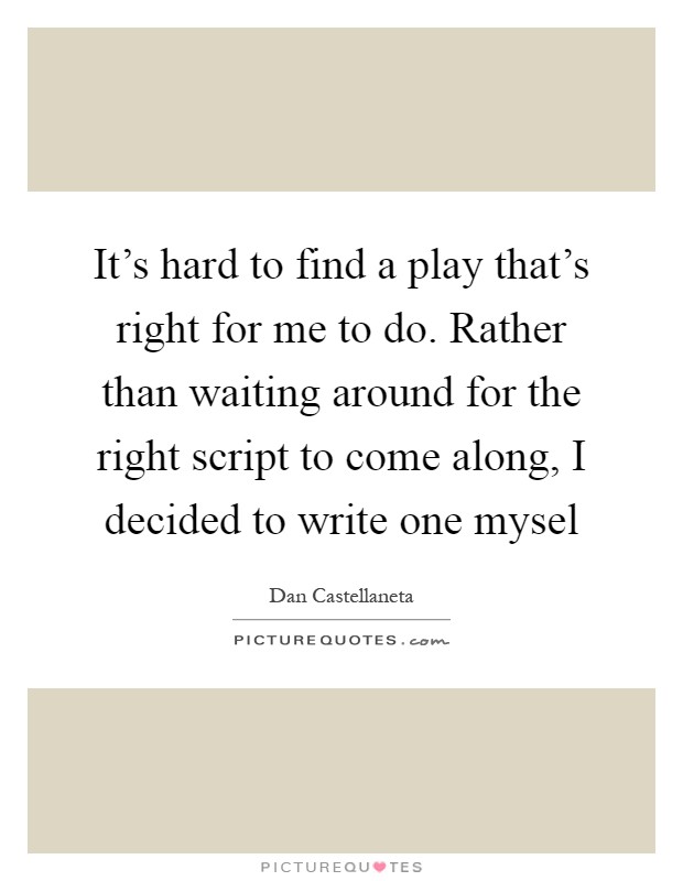 It's hard to find a play that's right for me to do. Rather than waiting around for the right script to come along, I decided to write one mysel Picture Quote #1
