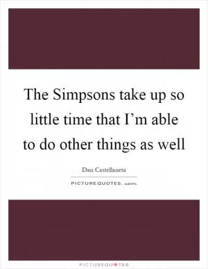 The Simpsons take up so little time that I’m able to do other things as well Picture Quote #1
