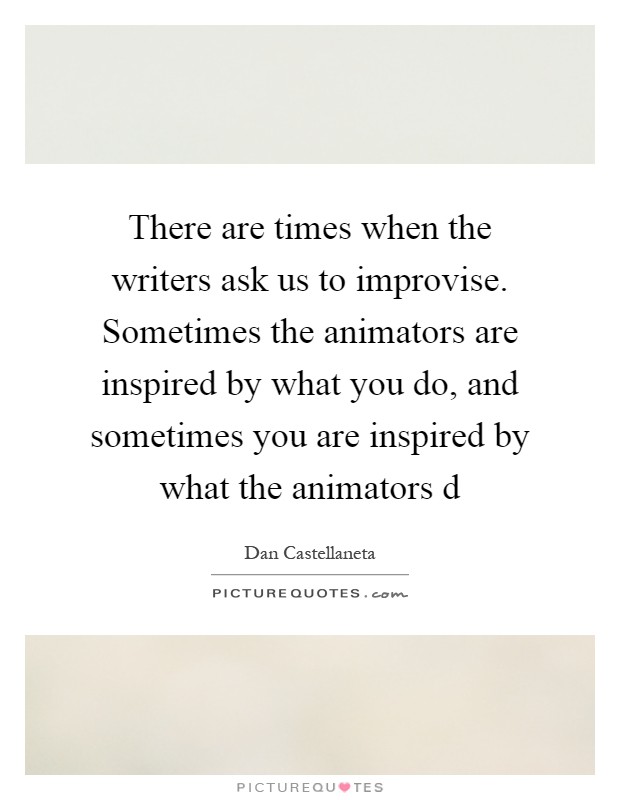There are times when the writers ask us to improvise. Sometimes the animators are inspired by what you do, and sometimes you are inspired by what the animators d Picture Quote #1