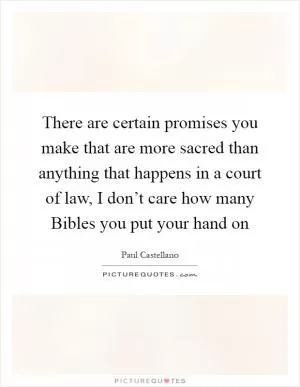 There are certain promises you make that are more sacred than anything that happens in a court of law, I don’t care how many Bibles you put your hand on Picture Quote #1