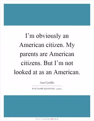 I’m obviously an American citizen. My parents are American citizens. But I’m not looked at as an American Picture Quote #1