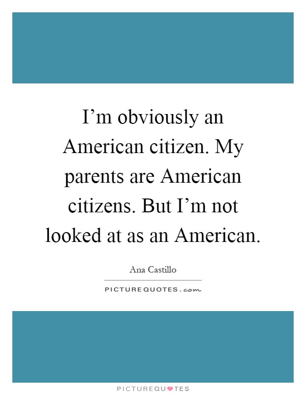 I'm obviously an American citizen. My parents are American citizens. But I'm not looked at as an American Picture Quote #1