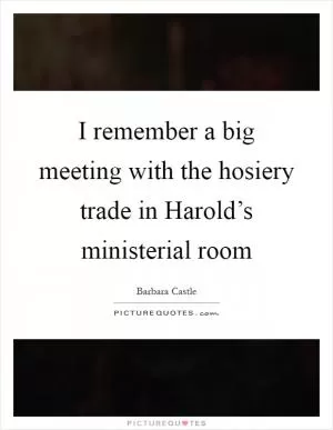I remember a big meeting with the hosiery trade in Harold’s ministerial room Picture Quote #1