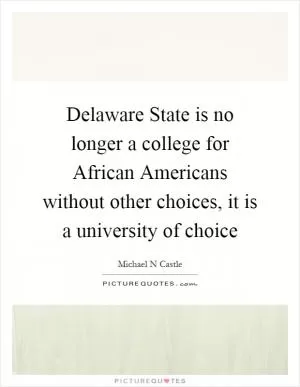 Delaware State is no longer a college for African Americans without other choices, it is a university of choice Picture Quote #1