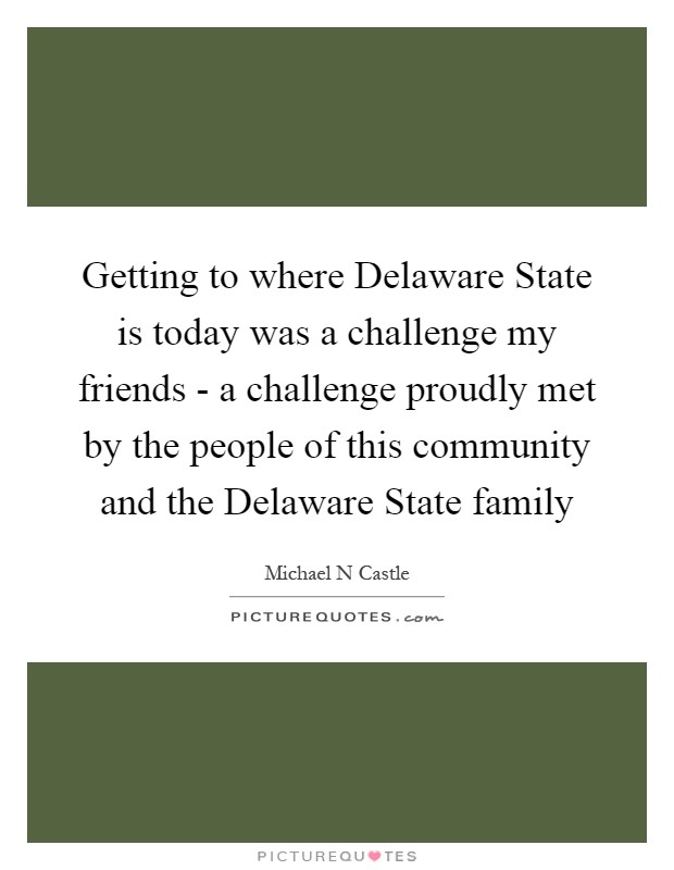 Getting to where Delaware State is today was a challenge my friends - a challenge proudly met by the people of this community and the Delaware State family Picture Quote #1