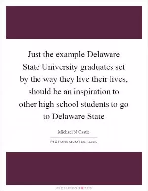 Just the example Delaware State University graduates set by the way they live their lives, should be an inspiration to other high school students to go to Delaware State Picture Quote #1