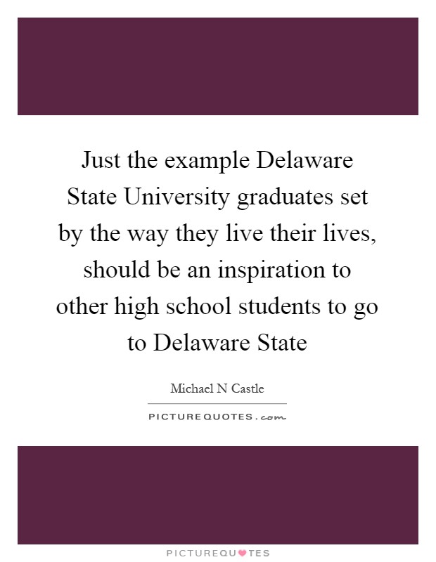 Just the example Delaware State University graduates set by the way they live their lives, should be an inspiration to other high school students to go to Delaware State Picture Quote #1