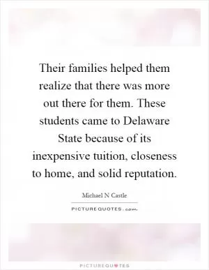 Their families helped them realize that there was more out there for them. These students came to Delaware State because of its inexpensive tuition, closeness to home, and solid reputation Picture Quote #1