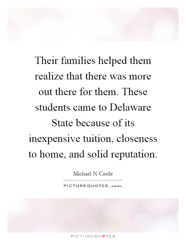 Their families helped them realize that there was more out there for them. These students came to Delaware State because of its inexpensive tuition, closeness to home, and solid reputation Picture Quote #1