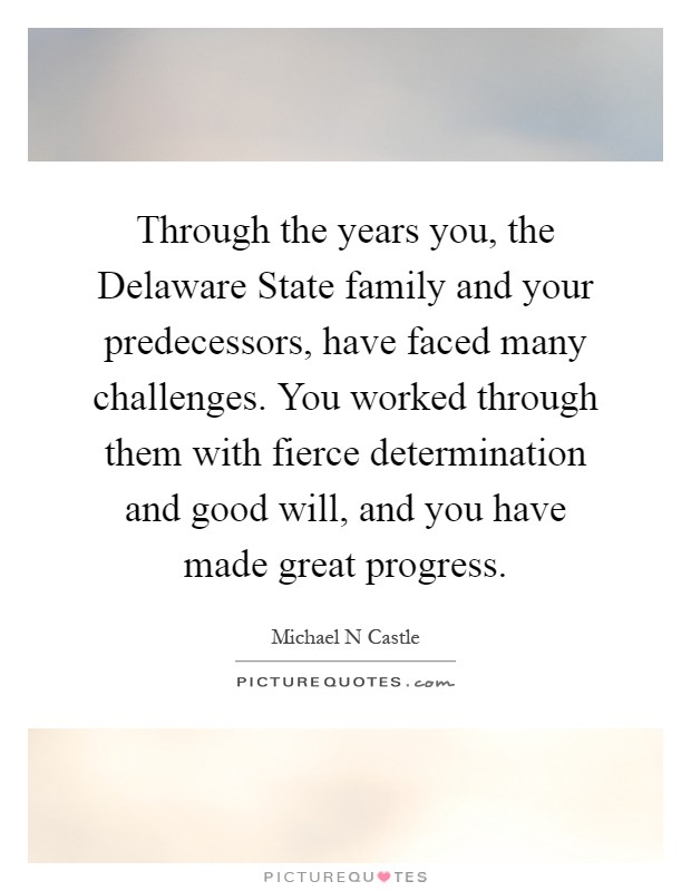 Through the years you, the Delaware State family and your predecessors, have faced many challenges. You worked through them with fierce determination and good will, and you have made great progress Picture Quote #1