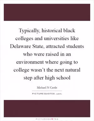 Typically, historical black colleges and universities like Delaware State, attracted students who were raised in an environment where going to college wasn’t the next natural step after high school Picture Quote #1