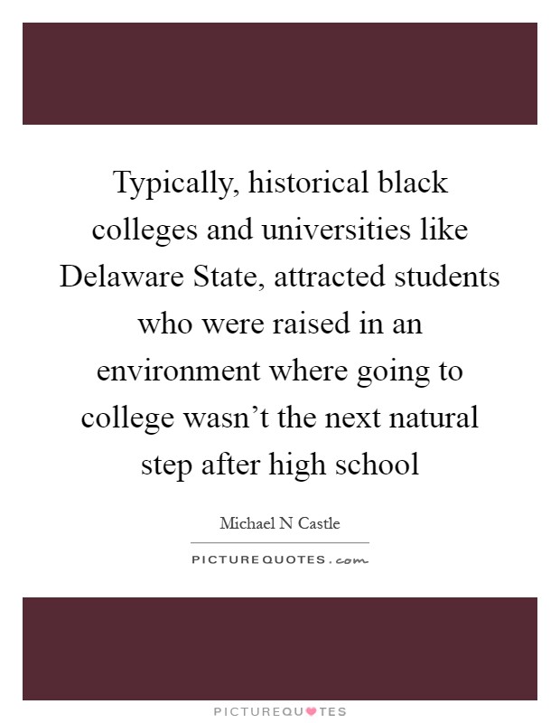 Typically, historical black colleges and universities like Delaware State, attracted students who were raised in an environment where going to college wasn't the next natural step after high school Picture Quote #1