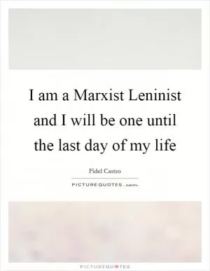 I am a Marxist Leninist and I will be one until the last day of my life Picture Quote #1