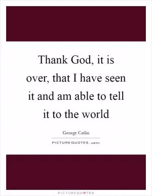 Thank God, it is over, that I have seen it and am able to tell it to the world Picture Quote #1