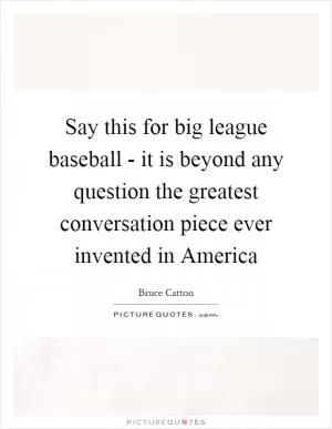 Say this for big league baseball - it is beyond any question the greatest conversation piece ever invented in America Picture Quote #1
