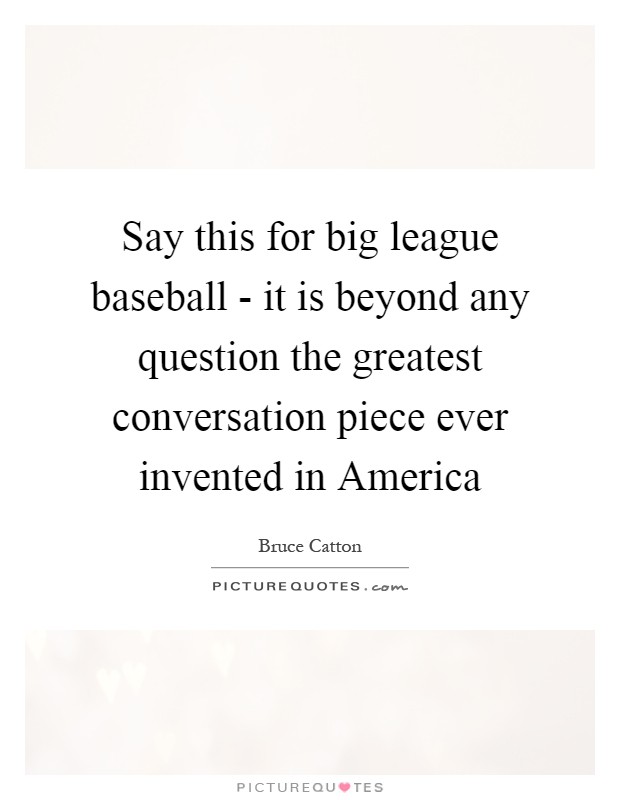 Say this for big league baseball - it is beyond any question the greatest conversation piece ever invented in America Picture Quote #1