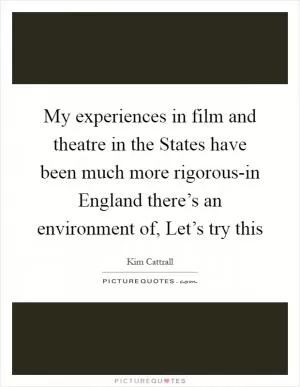 My experiences in film and theatre in the States have been much more rigorous-in England there’s an environment of, Let’s try this Picture Quote #1