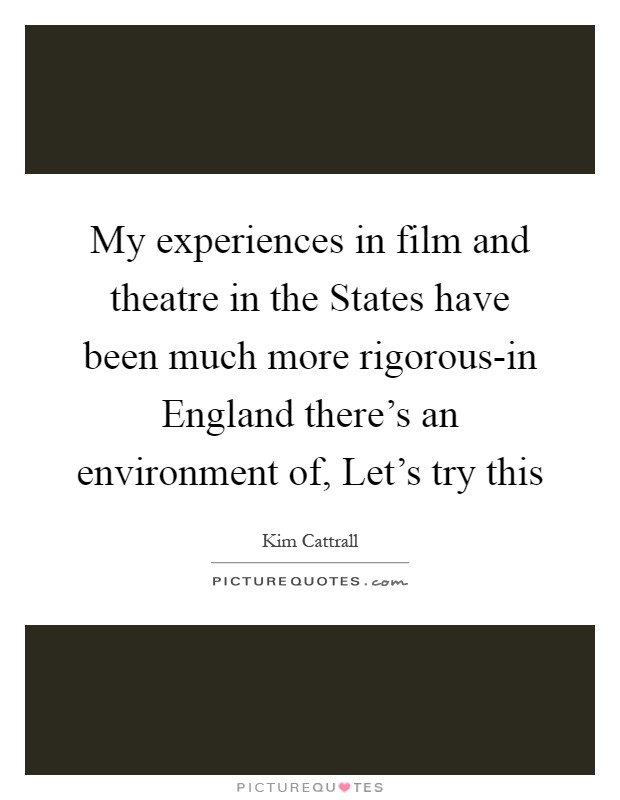 My experiences in film and theatre in the States have been much more rigorous-in England there's an environment of, Let's try this Picture Quote #1