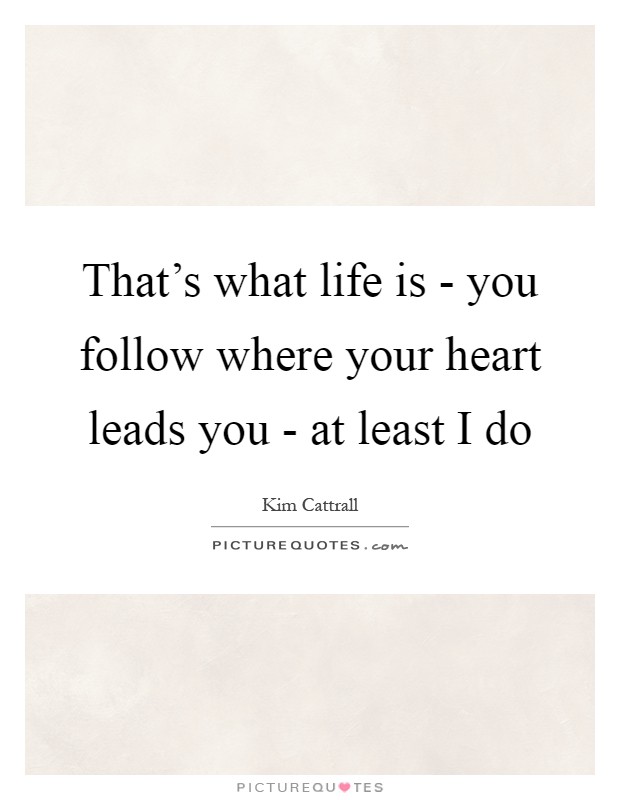That's what life is - you follow where your heart leads you - at least I do Picture Quote #1