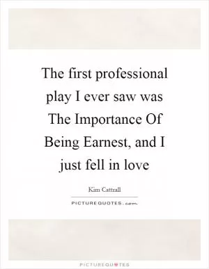 The first professional play I ever saw was The Importance Of Being Earnest, and I just fell in love Picture Quote #1