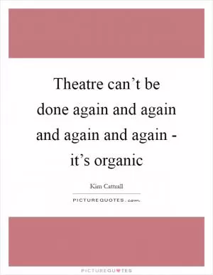Theatre can’t be done again and again and again and again - it’s organic Picture Quote #1