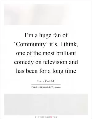 I’m a huge fan of ‘Community’ it’s, I think, one of the most brilliant comedy on television and has been for a long time Picture Quote #1