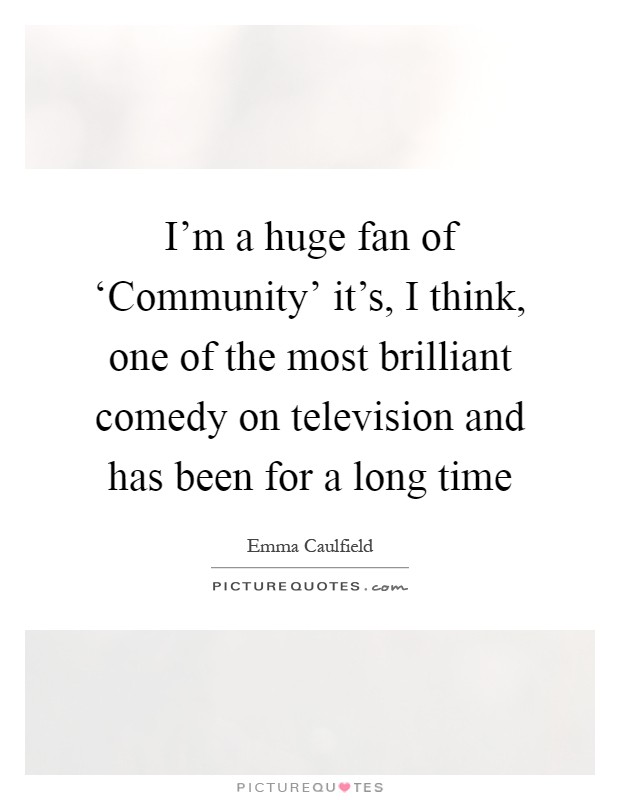 I'm a huge fan of ‘Community' it's, I think, one of the most brilliant comedy on television and has been for a long time Picture Quote #1