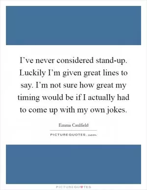 I’ve never considered stand-up. Luckily I’m given great lines to say. I’m not sure how great my timing would be if I actually had to come up with my own jokes Picture Quote #1