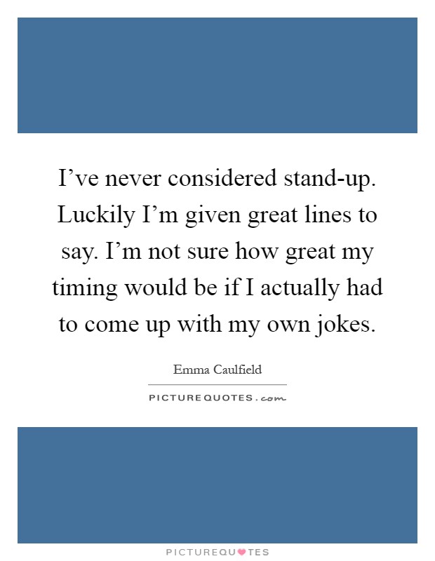 I've never considered stand-up. Luckily I'm given great lines to say. I'm not sure how great my timing would be if I actually had to come up with my own jokes Picture Quote #1