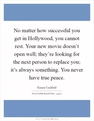 No matter how successful you get in Hollywood, you cannot rest. Your new movie doesn’t open well; they’re looking for the next person to replace you; it’s always something. You never have true peace Picture Quote #1