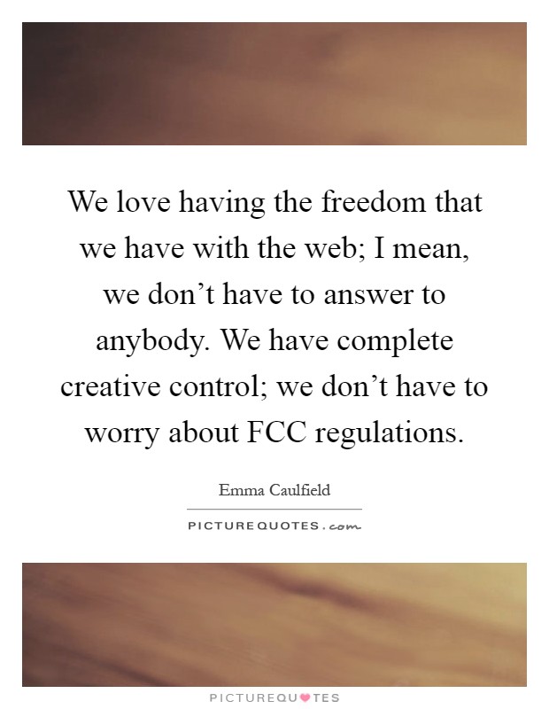 We love having the freedom that we have with the web; I mean, we don't have to answer to anybody. We have complete creative control; we don't have to worry about FCC regulations Picture Quote #1