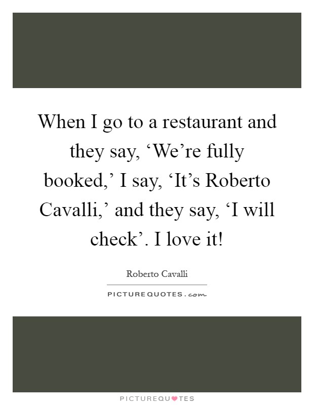 When I go to a restaurant and they say, ‘We're fully booked,' I say, ‘It's Roberto Cavalli,' and they say, ‘I will check'. I love it! Picture Quote #1
