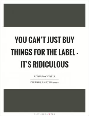 You can’t just buy things for the label - it’s ridiculous Picture Quote #1