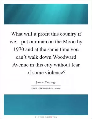 What will it profit this country if we... put our man on the Moon by 1970 and at the same time you can’t walk down Woodward Avenue in this city without fear of some violence? Picture Quote #1