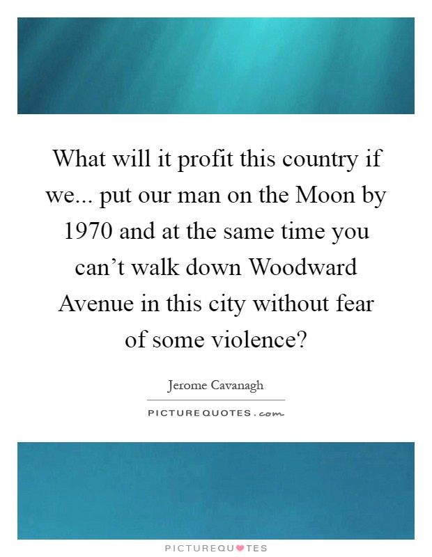 What will it profit this country if we... put our man on the Moon by 1970 and at the same time you can't walk down Woodward Avenue in this city without fear of some violence? Picture Quote #1