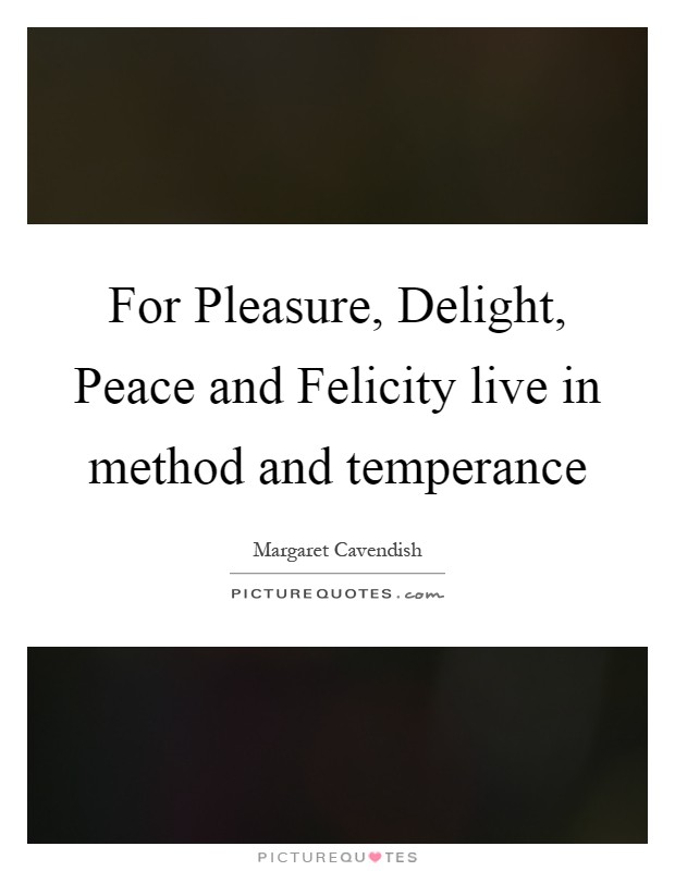 For Pleasure, Delight, Peace and Felicity live in method and temperance Picture Quote #1