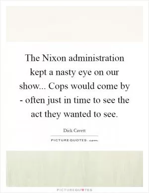 The Nixon administration kept a nasty eye on our show... Cops would come by - often just in time to see the act they wanted to see Picture Quote #1